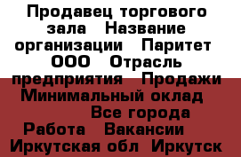 Продавец торгового зала › Название организации ­ Паритет, ООО › Отрасль предприятия ­ Продажи › Минимальный оклад ­ 24 000 - Все города Работа » Вакансии   . Иркутская обл.,Иркутск г.